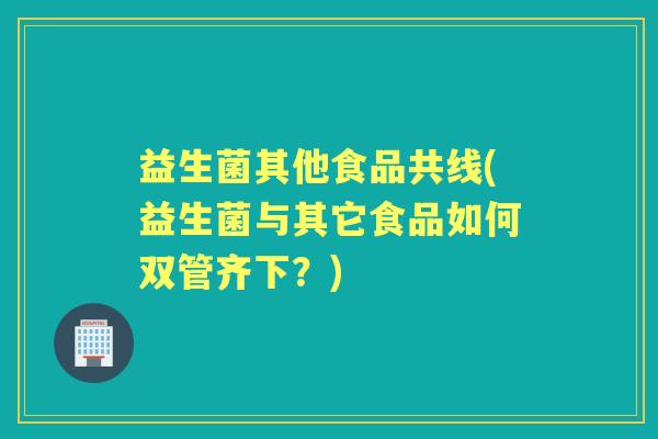 益生菌其他食品共线(益生菌与其它食品如何双管齐下？)