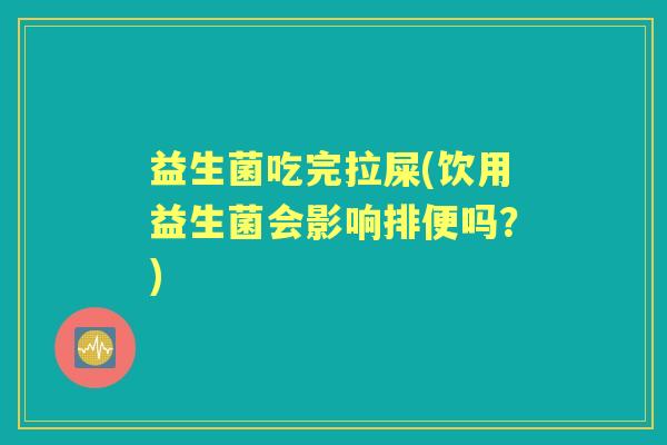 益生菌吃完拉屎(饮用益生菌会影响排便吗?) 益生菌吃完拉屎(饮用益生菌会影响排便吗?)