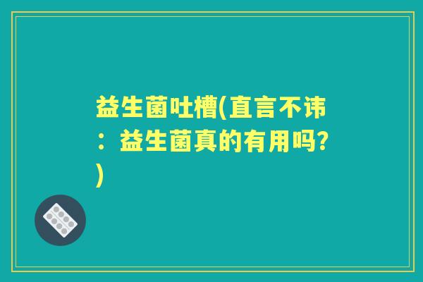 益生菌吐槽(直言不讳:益生菌真的有用吗?) 益生菌吐槽(直言不讳:益生菌真的有用吗?)