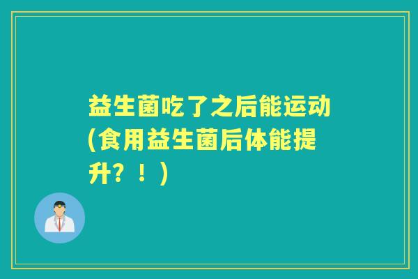 益生菌吃了之后能运动(食用益生菌后体能提升?!) 益生菌吃了之后能运动(食用益生菌后体能提升?!)