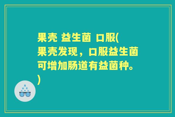 果壳 益生菌 口服(果壳发现，口服益生菌可增加肠道有益菌种。)