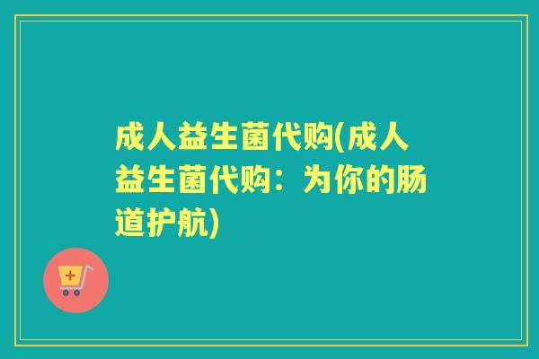 成人益生菌代购(成人益生菌代购:为你的肠道护航) 成人益生菌代购(成人益生菌代购:为你的肠道护航)