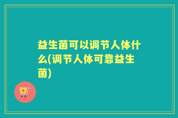 益生菌可以调节人体什么(调节人体可靠益生菌) 益生菌可以调节人体什么(调节人体可靠益生菌)