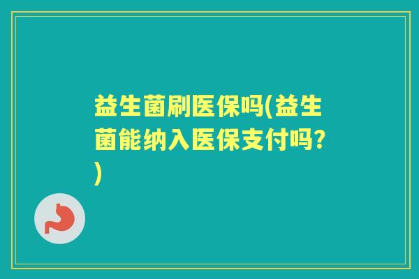 益生菌刷医保吗(益生菌能纳入医保支付吗?) 益生菌刷医保吗(益生菌能纳入医保支付吗?)
