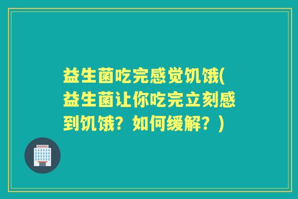 益生菌吃完感觉饥饿(益生菌让你吃完立刻感到饥饿？如何缓解？)