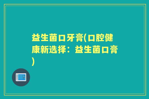 益生菌口牙膏(口腔健康新选择:益生菌口膏) 益生菌口牙膏(口腔健康新选择:益生菌口膏)