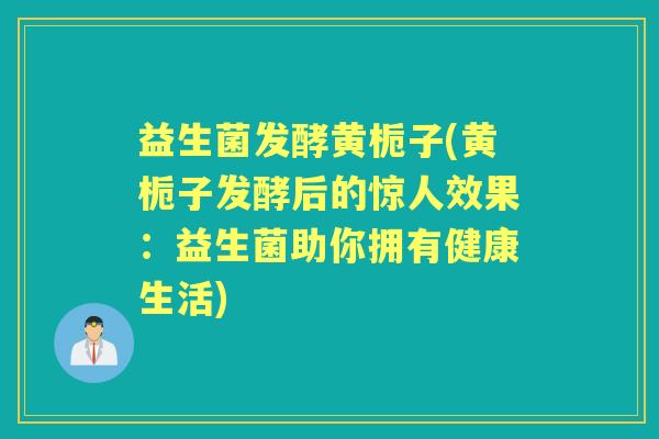 益生菌发酵黄栀子(黄栀子发酵后的惊人效果：益生菌助你拥有健康生活)