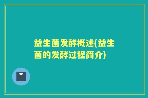 益生菌发酵概述(益生菌的发酵过程简介) 益生菌发酵概述(益生菌的发酵过程简介)