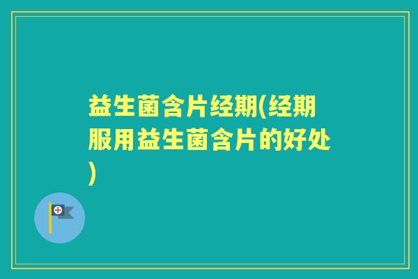 益生菌含片经期(经期服用益生菌含片的好处) 益生菌含片经期(经期服用益生菌含片的好处)