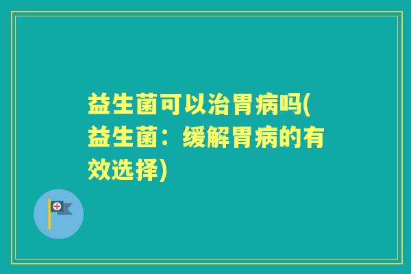 益生菌可以胃吗(益生菌：缓解胃的有效选择)