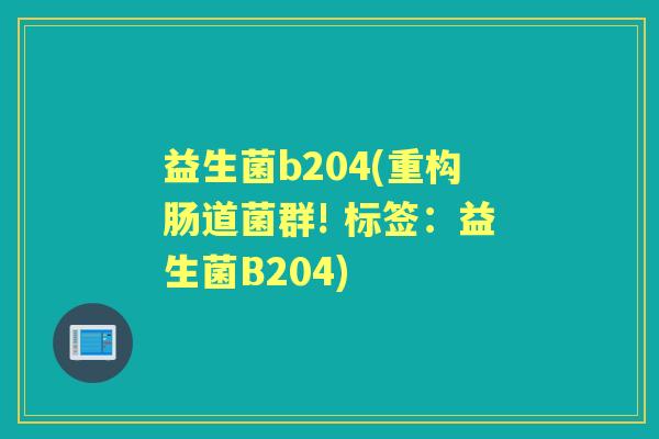 益生菌b204(重构肠道菌群! 标签:益生菌B204) 益生菌b204(重构肠道菌群! 标签:益生菌B204)