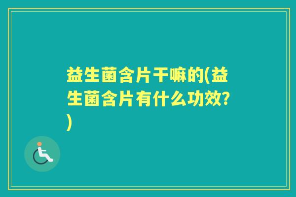 益生菌含片干嘛的(益生菌含片有什么功效?) 益生菌含片干嘛的(益生菌含片有什么功效?)