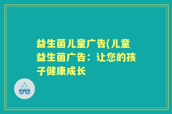 益生菌儿童广告(儿童益生菌广告:让您的孩子健康成长 益生菌儿童广告(儿童益生菌广告:让您的孩子健康成长