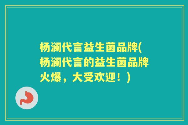 杨澜代言益生菌品牌(杨澜代言的益生菌品牌火爆,大受欢迎!) 杨澜代言益生菌品牌(杨澜代言的益生菌品牌火爆,大受欢迎!)