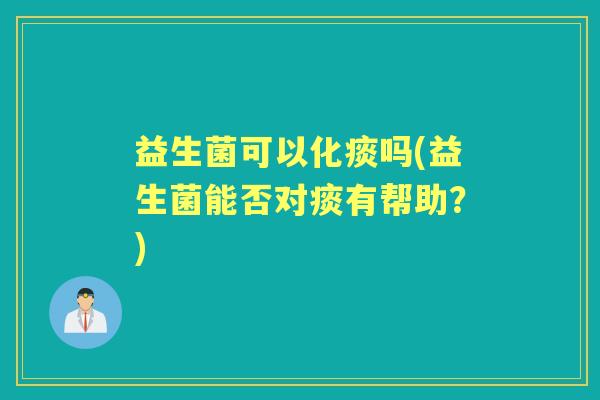 益生菌可以化痰吗(益生菌能否对痰有帮助？)