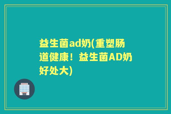 益生菌ad奶(重塑肠道健康！益生菌AD奶好处大)