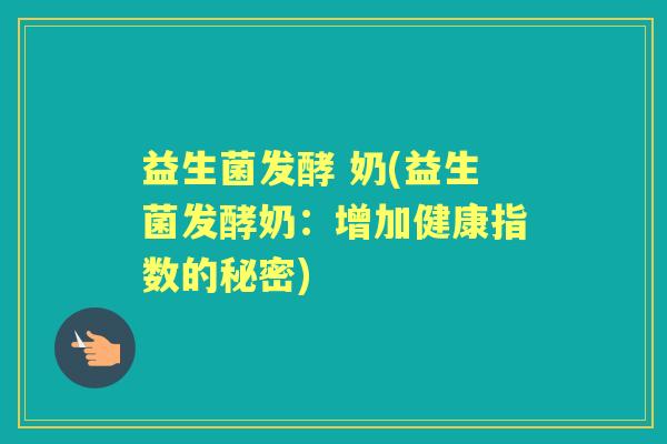 益生菌发酵 奶(益生菌发酵奶:增加健康指数的秘密) 益生菌发酵 奶(益生菌发酵奶:增加健康指数的秘密)