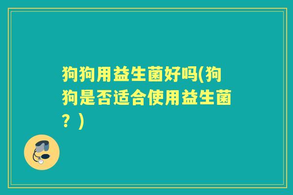 狗狗用益生菌好吗(狗狗是否适合使用益生菌?) 狗狗用益生菌好吗(狗狗是否适合使用益生菌?)