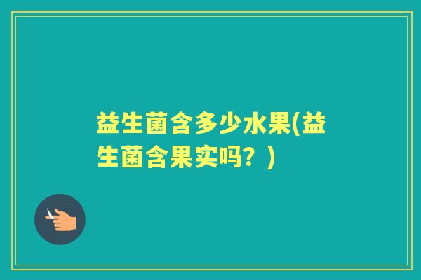 益生菌含多少水果(益生菌含果实吗?) 益生菌含多少水果(益生菌含果实吗?)