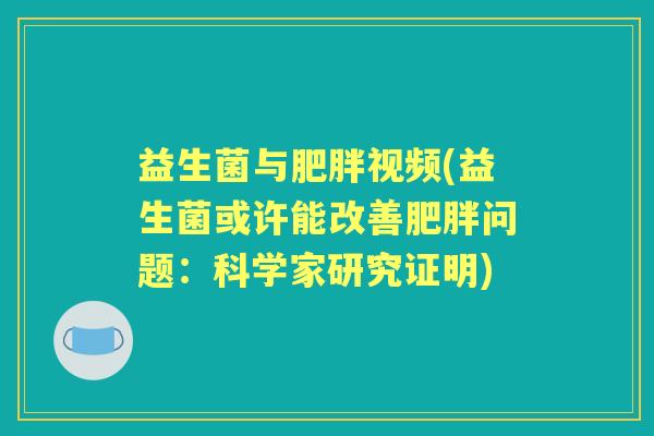 益生菌与视频(益生菌或许能改善问题:科学家研究证明) 益生菌与视频(益生菌或许能改善问题:科学家研究证明)