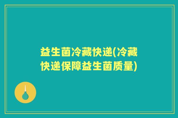 益生菌冷藏快递(冷藏快递保障益生菌质量)