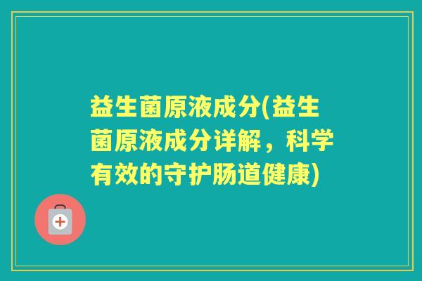 益生菌原液成分(益生菌原液成分详解，科学有效的守护肠道健康)