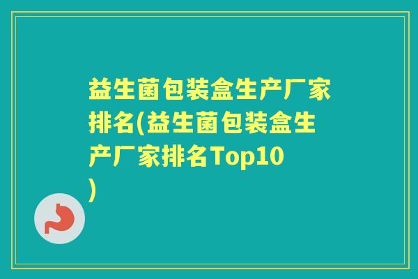 益生菌包装盒生产厂家排名(益生菌包装盒生产厂家排名Top10)