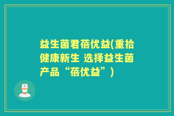 益生菌君蓓优益(重拾健康新生 选择益生菌产品“蓓优益”)