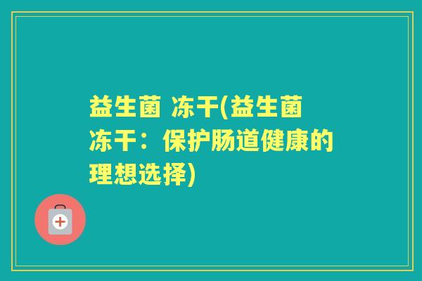 益生菌 冻干(益生菌冻干：保护肠道健康的理想选择)