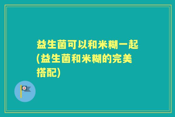 益生菌可以和米糊一起(益生菌和米糊的完美搭配) 益生菌可以和米糊一起(益生菌和米糊的完美搭配)