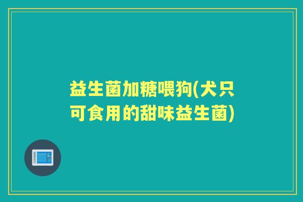 益生菌加糖喂狗(犬只可食用的甜味益生菌) 益生菌加糖喂狗(犬只可食用的甜味益生菌)