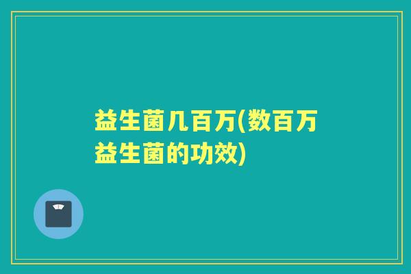 益生菌几百万(数百万益生菌的功效) 益生菌几百万(数百万益生菌的功效)