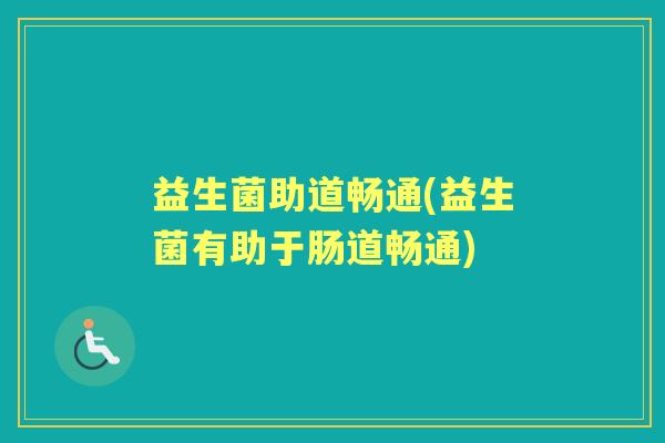 益生菌助道畅通(益生菌有助于肠道畅通) 益生菌助道畅通(益生菌有助于肠道畅通)