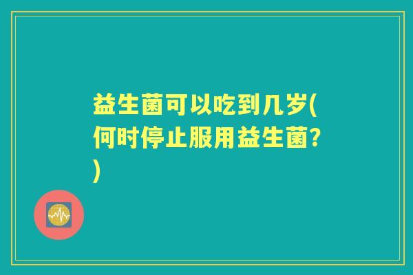 益生菌可以吃到几岁(何时停止服用益生菌？)