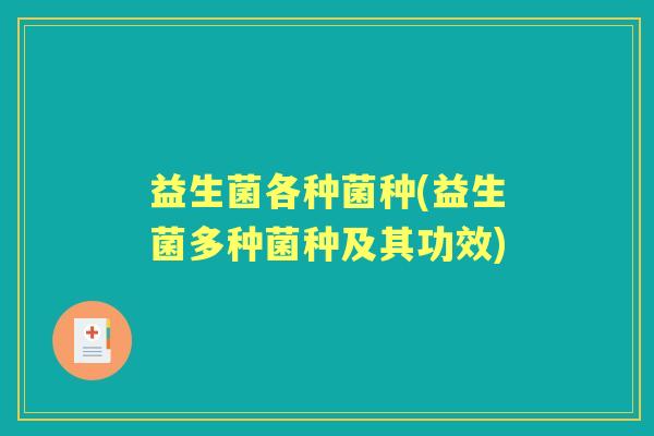 益生菌各种菌种(益生菌多种菌种及其功效) 益生菌各种菌种(益生菌多种菌种及其功效)