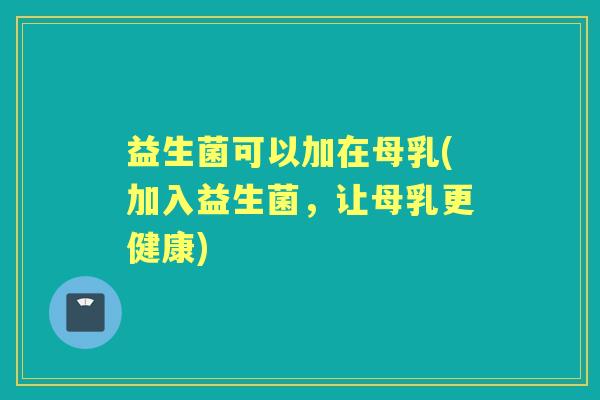 益生菌可以加在母乳(加入益生菌,让母乳更健康) 益生菌可以加在母乳(加入益生菌,让母乳更健康)