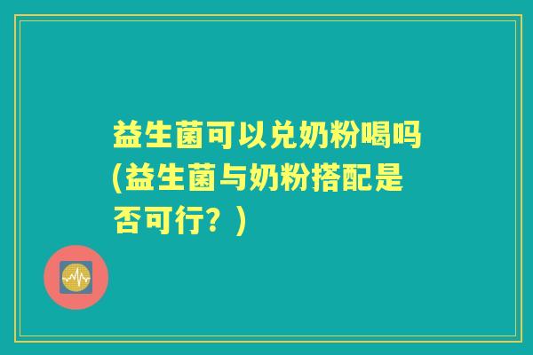 益生菌可以兑奶粉喝吗(益生菌与奶粉搭配是否可行？)