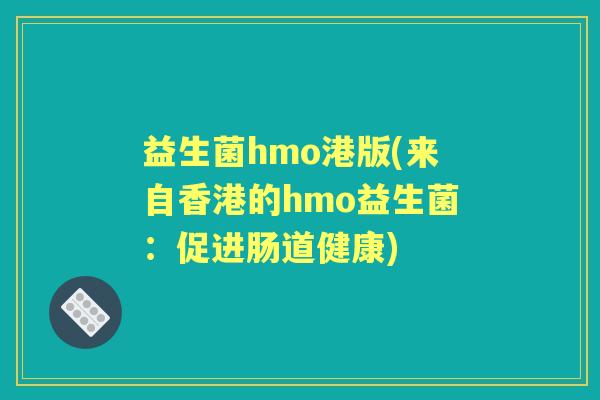 益生菌hmo港版(来自香港的hmo益生菌:促进肠道健康) 益生菌hmo港版(来自香港的hmo益生菌:促进肠道健康)
