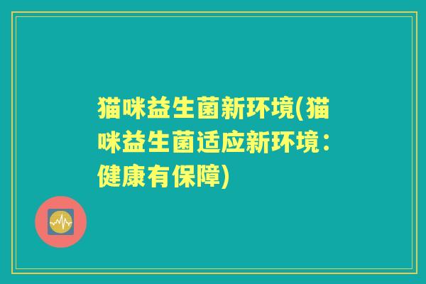 猫咪益生菌新环境(猫咪益生菌适应新环境:健康有保障) 猫咪益生菌新环境(猫咪益生菌适应新环境:健康有保障)