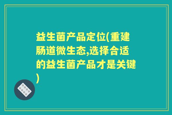 益生菌产品定位(重建肠道微生态,选择合适的益生菌产品才是关键) 益生菌产品定位(重建肠道微生态,选择合适的益生菌产品才是关键)