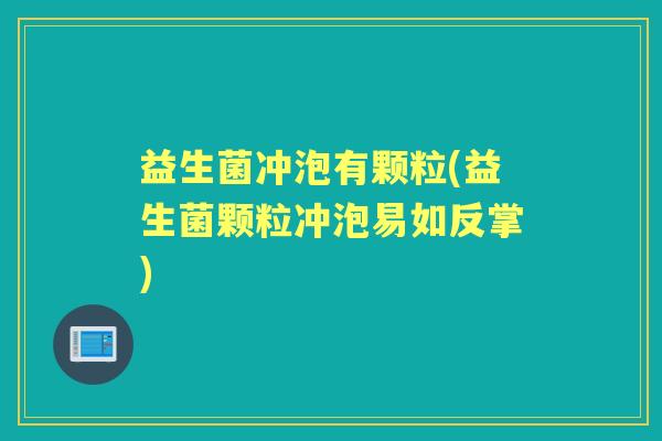 益生菌冲泡有颗粒(益生菌颗粒冲泡易如反掌) 益生菌冲泡有颗粒(益生菌颗粒冲泡易如反掌)
