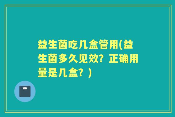 益生菌吃几盒管用(益生菌多久见效?正确用量是几盒?) 益生菌吃几盒管用(益生菌多久见效?正确用量是几盒?)