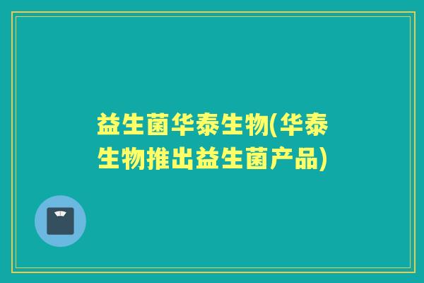 益生菌华泰生物(华泰生物推出益生菌产品)