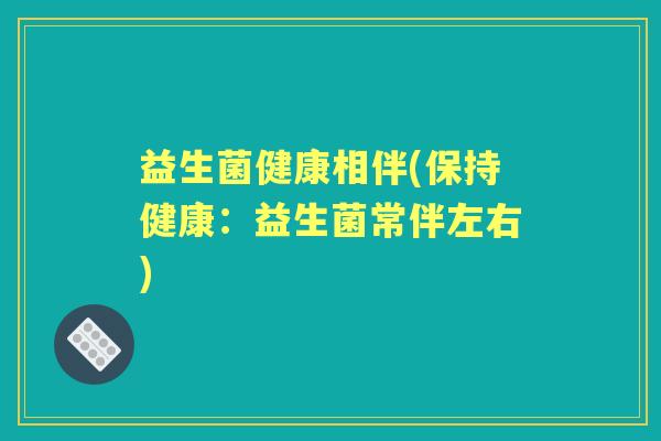益生菌健康相伴(保持健康:益生菌常伴左右) 益生菌健康相伴(保持健康:益生菌常伴左右)