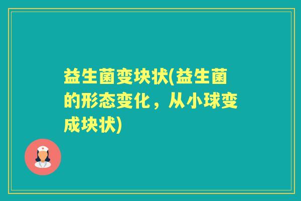益生菌变块状(益生菌的形态变化,从小球变成块状) 益生菌变块状(益生菌的形态变化,从小球变成块状)