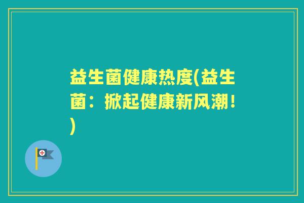 益生菌健康热度(益生菌:掀起健康新风潮!) 益生菌健康热度(益生菌:掀起健康新风潮!)