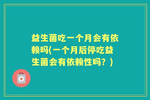 益生菌吃一个月会有依赖吗(一个月后停吃益生菌会有依赖性吗?) 益生菌吃一个月会有依赖吗(一个月后停吃益生菌会有依赖性吗?)
