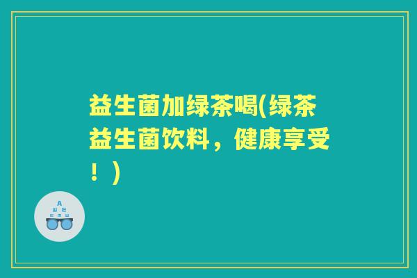 益生菌加绿茶喝(绿茶益生菌饮料，健康享受！)