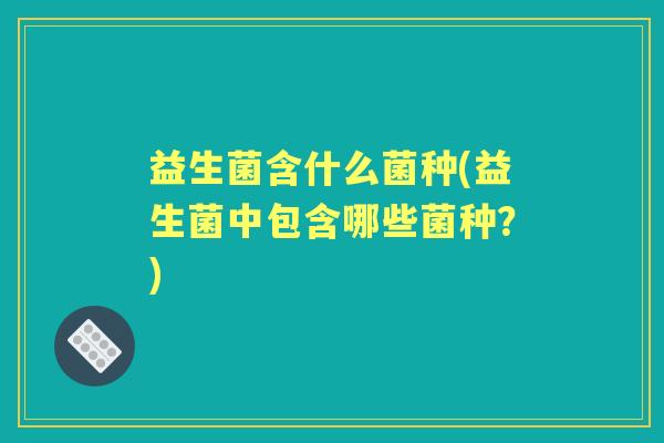 益生菌含什么菌种(益生菌中包含哪些菌种?) 益生菌含什么菌种(益生菌中包含哪些菌种?)
