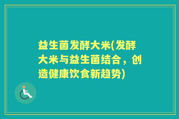 益生菌发酵大米(发酵大米与益生菌结合,创造健康饮食新趋势) 益生菌发酵大米(发酵大米与益生菌结合,创造健康饮食新趋势)